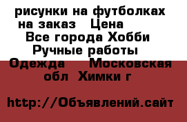 рисунки на футболках на заказ › Цена ­ 600 - Все города Хобби. Ручные работы » Одежда   . Московская обл.,Химки г.